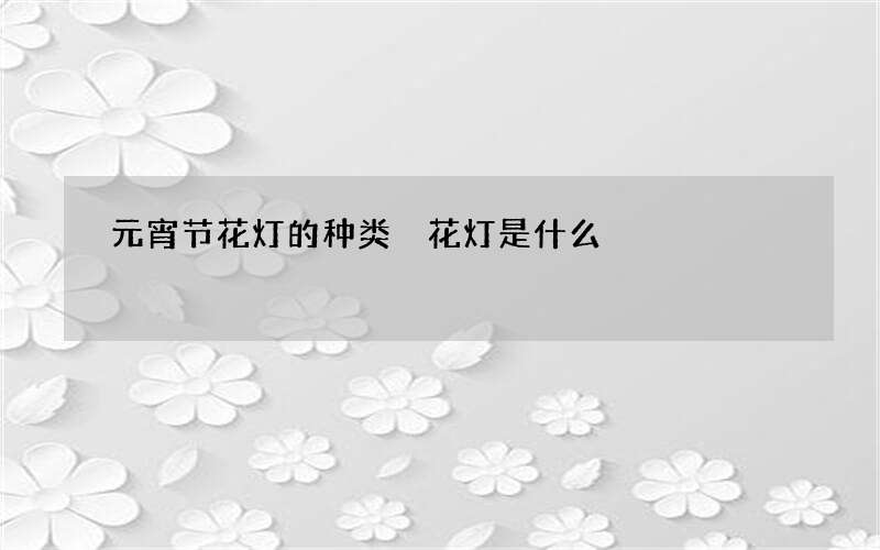 元宵节花灯的种类 花灯是什么